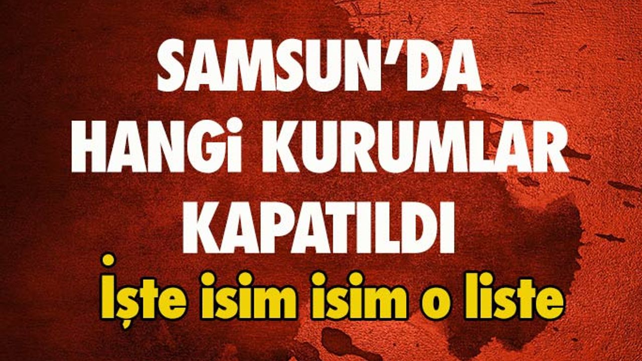 İşte Samsun'da Kapatılan Kurumların Tam Listesi
