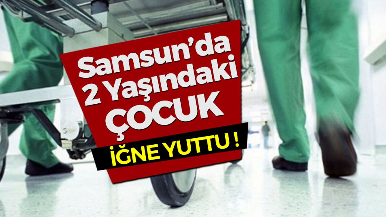 Samsun'da Küçük Çocuk İğne Yuttu