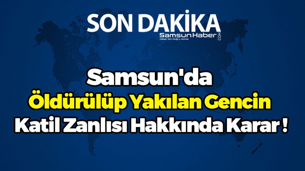 Samsun'da Öldürülüp Yakılan Gencin Katil Zanlısı Hakkında Karar !
