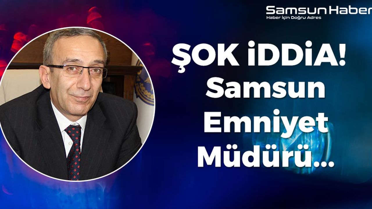 Samsun Emniyet Müdürü Hakkında Şok İddia!