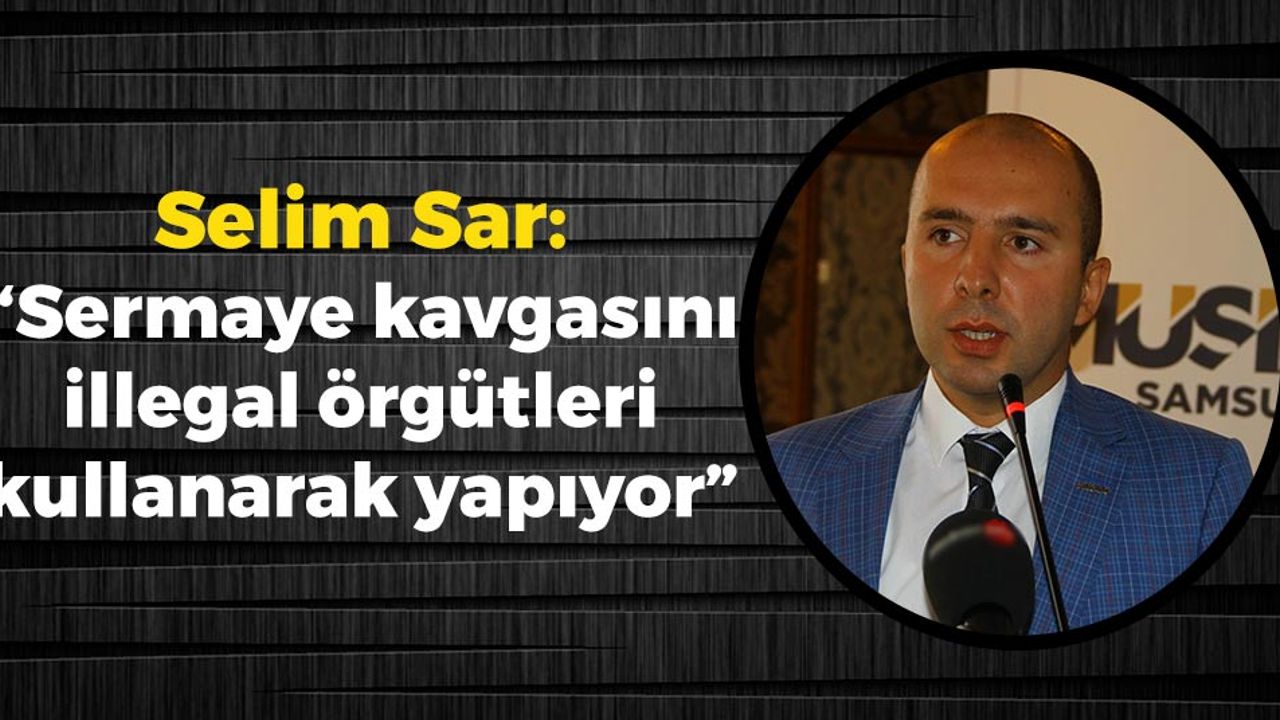 Selim Sar: 'Sermaye kavgasını illegal örgütleri kullanarak yapıyor'