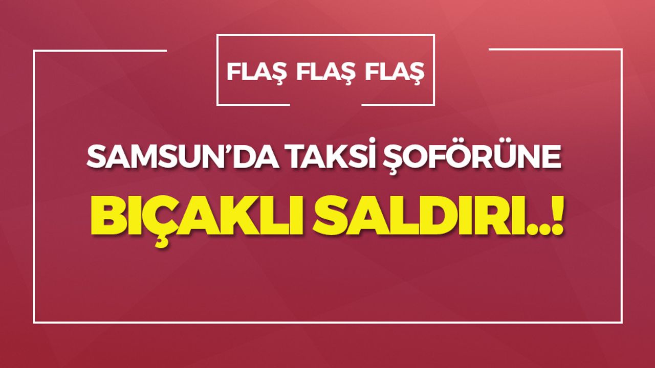 Samsun'da Taksi Şoförü'ne Bıçaklı Saldırı