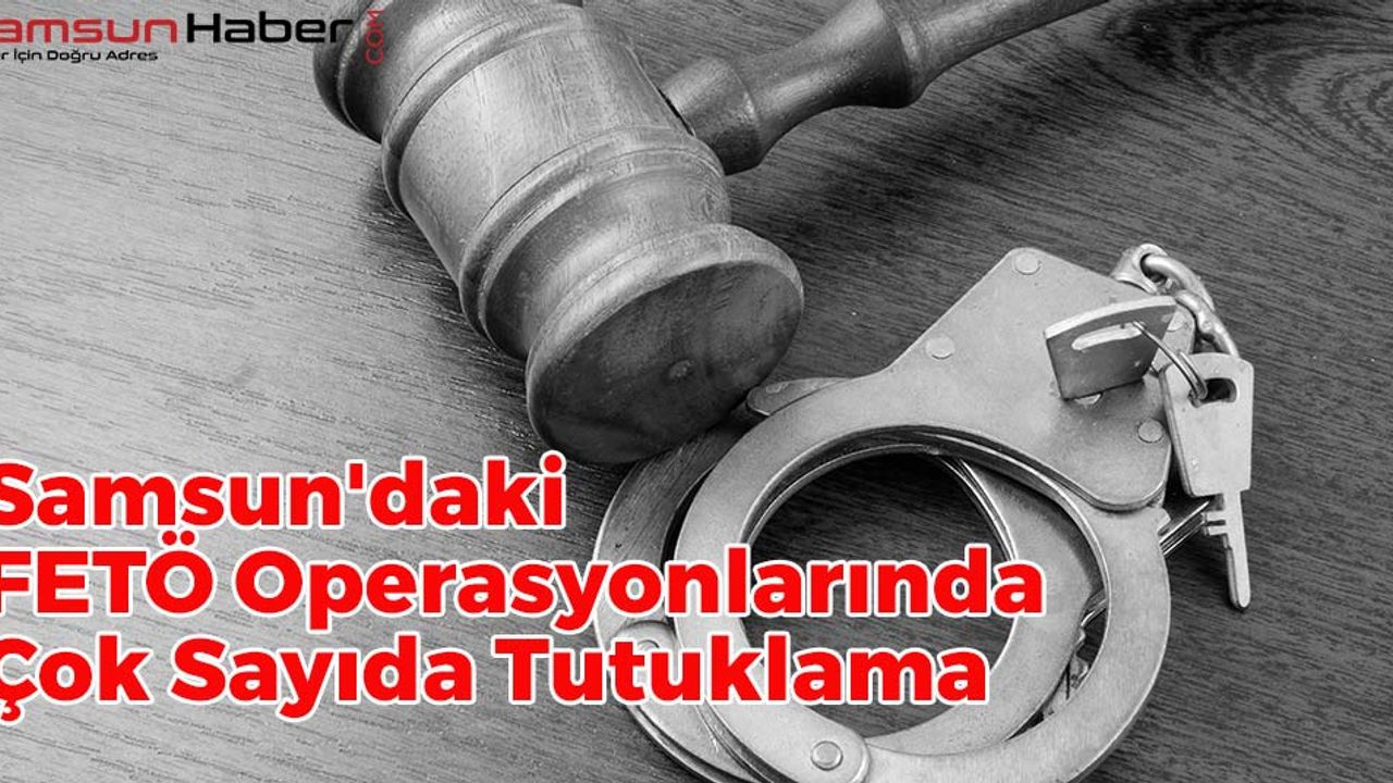 Samsun'daki FETÖ Operasyonlarında Çok Sayıda Tutuklama