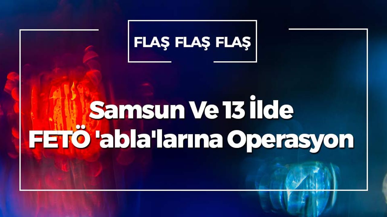 Samsun Ve 13 İlde FETÖ 'abla'larına Operasyon