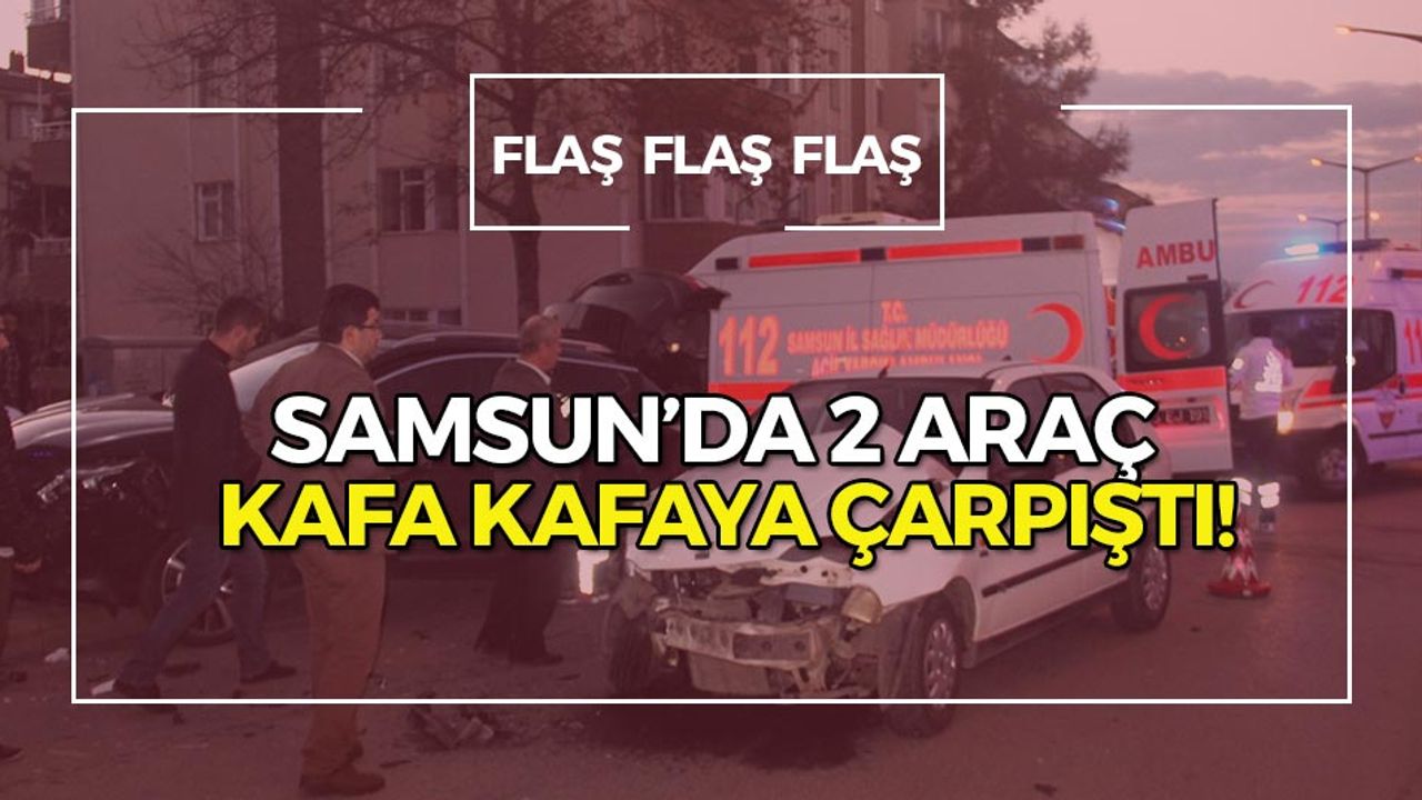 Samsun'da 2 Araç Kafa Kafaya Çarpıştı!