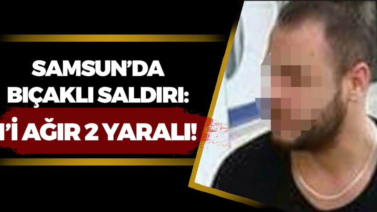 Samsun'da Bıçaklı Saldırı : 1'i Ağır 2 Yaralı!