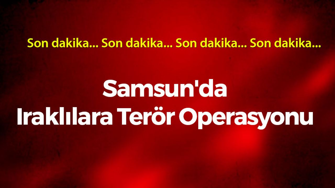 Samsun'da Iraklılara Terör Operasyonu