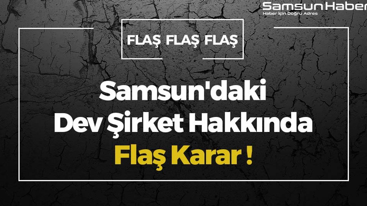 Samsun'daki Dev Şirket Hakkında Flaş Karar!