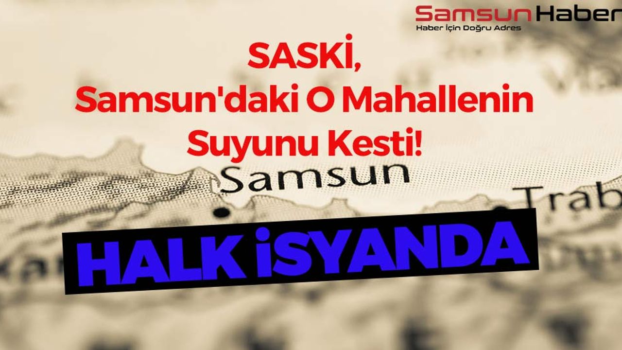 SASKİ, Samsun'daki O Mahallenin Suyunu Kesti! Halk İsyanda