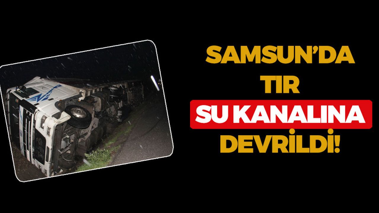 Samsun'da Tır Su Kanalına Devrildi!
