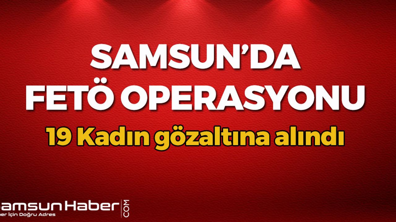Samsun'daki FETÖ Operasyonunda 19 Kadın Gözaltına Alındı