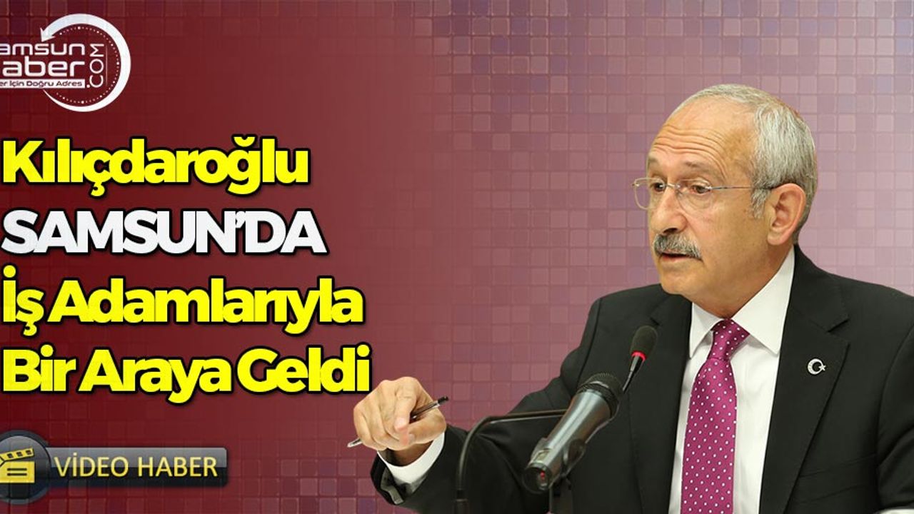 Kılıçdaroğlu, Samsun’da İş Adamları İle Bir Araya Geldi