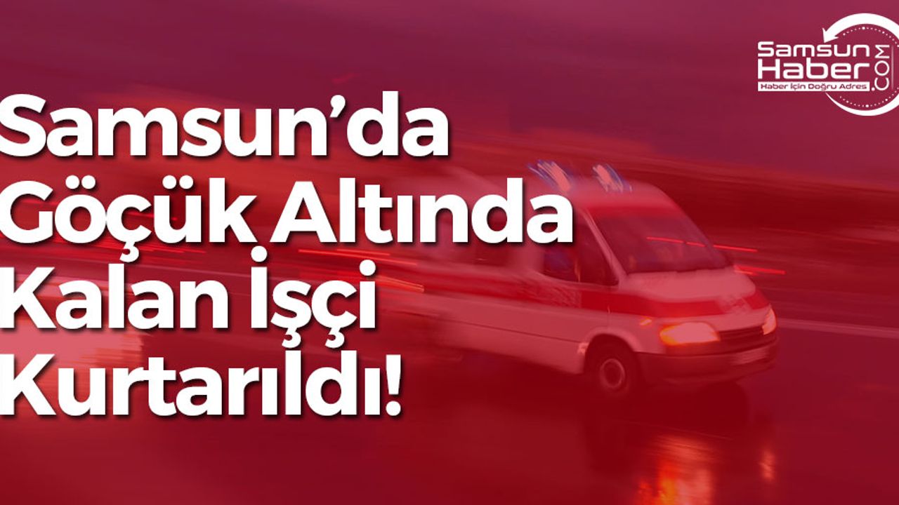 Samsun'da Göçük Altında Kalan İşçi Kurtarıldı