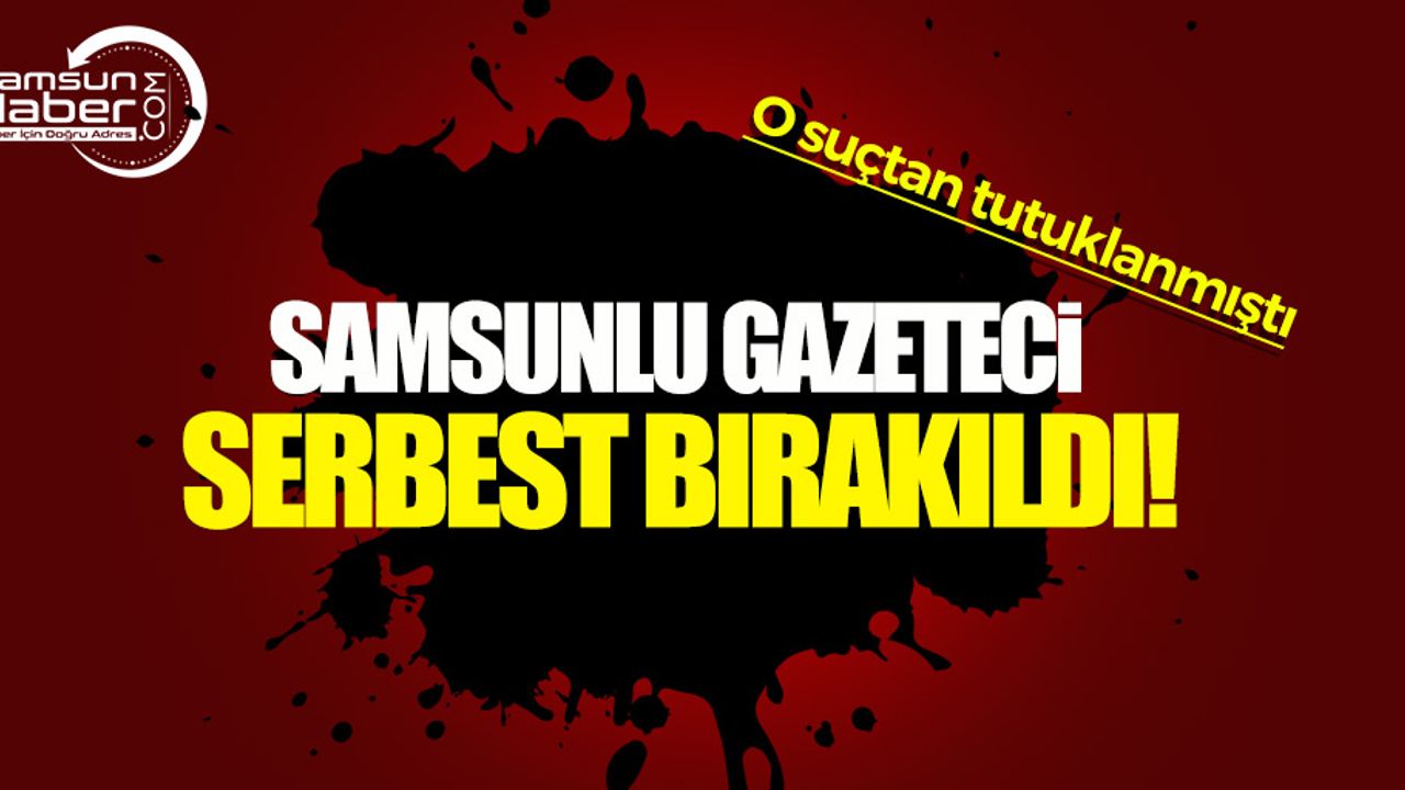 O suçtan tutuklanan Samsunlu gazeteci serbest bırakıldı