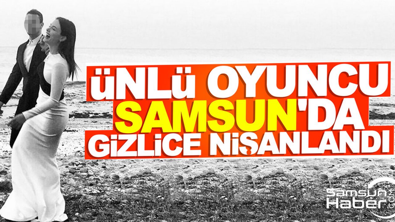 Ünlü oyuncu Samsun'da gizlice nişanlandı