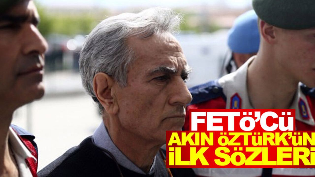 FETÖ'cü Akın Öztürk'ün ilk sözleri