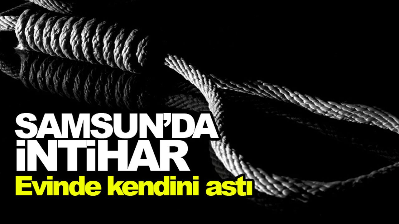 Samsun'da intihar: Evinde kendini astı