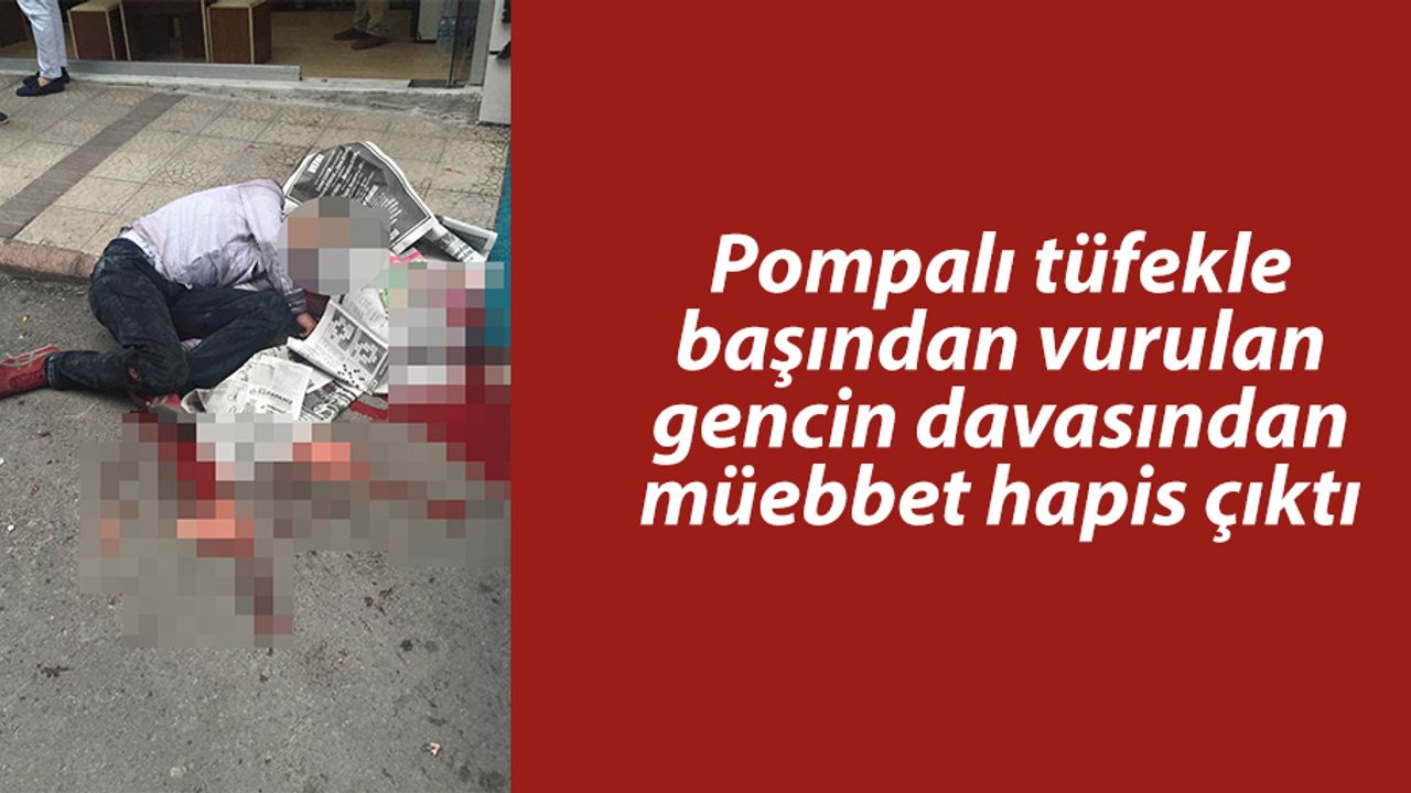 Pompalı tüfekle başından vurulan gencin davasından müebbet hapis çıktı