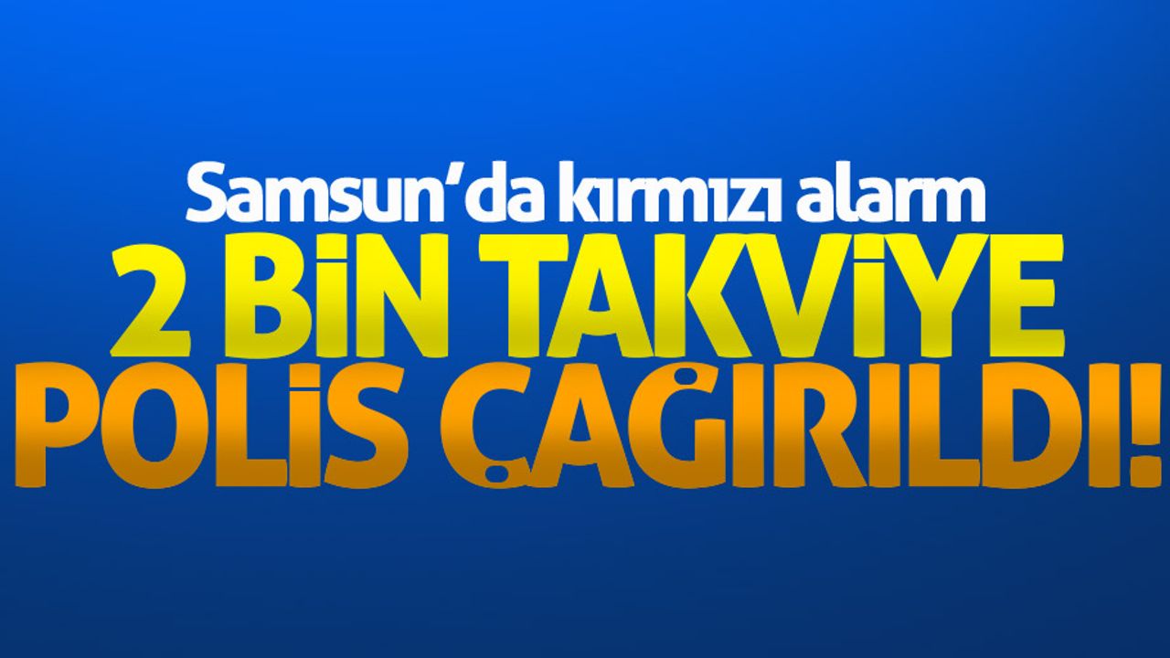 Samsun'da alarm: Takviye 2 bin polis çağrıldı