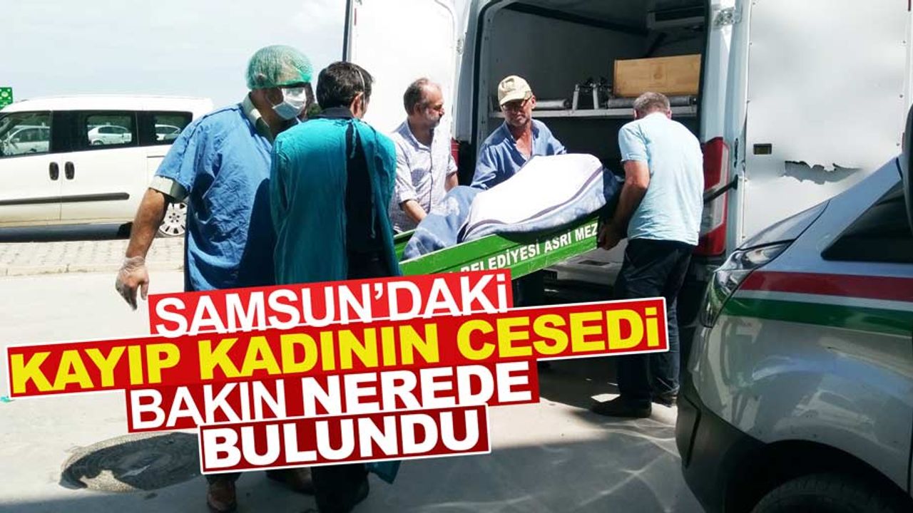 Samsun'daki kayıp kadının cesedi bakın nerede bulundu