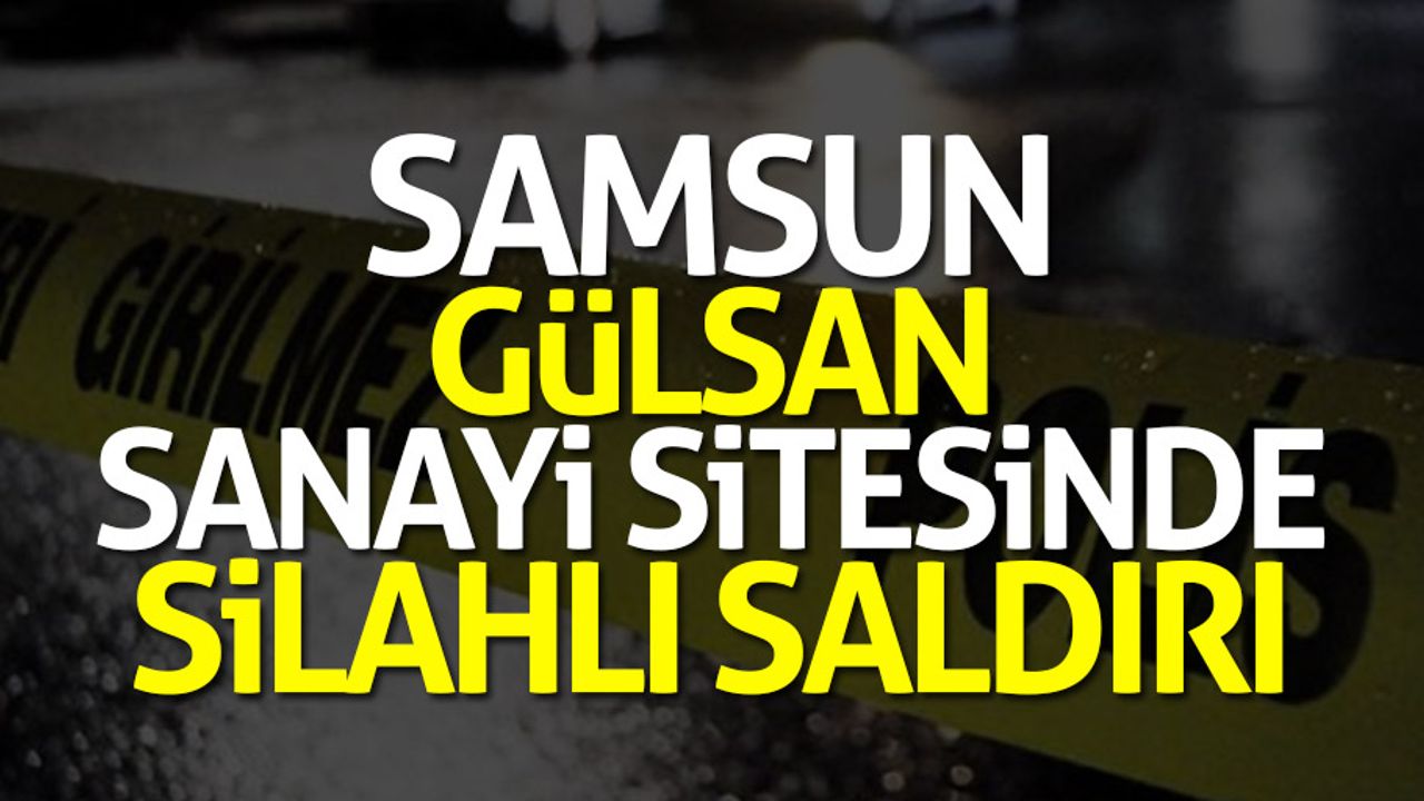 Samsun Gülsan Sanayi Sitesinde silahlı saldırı
