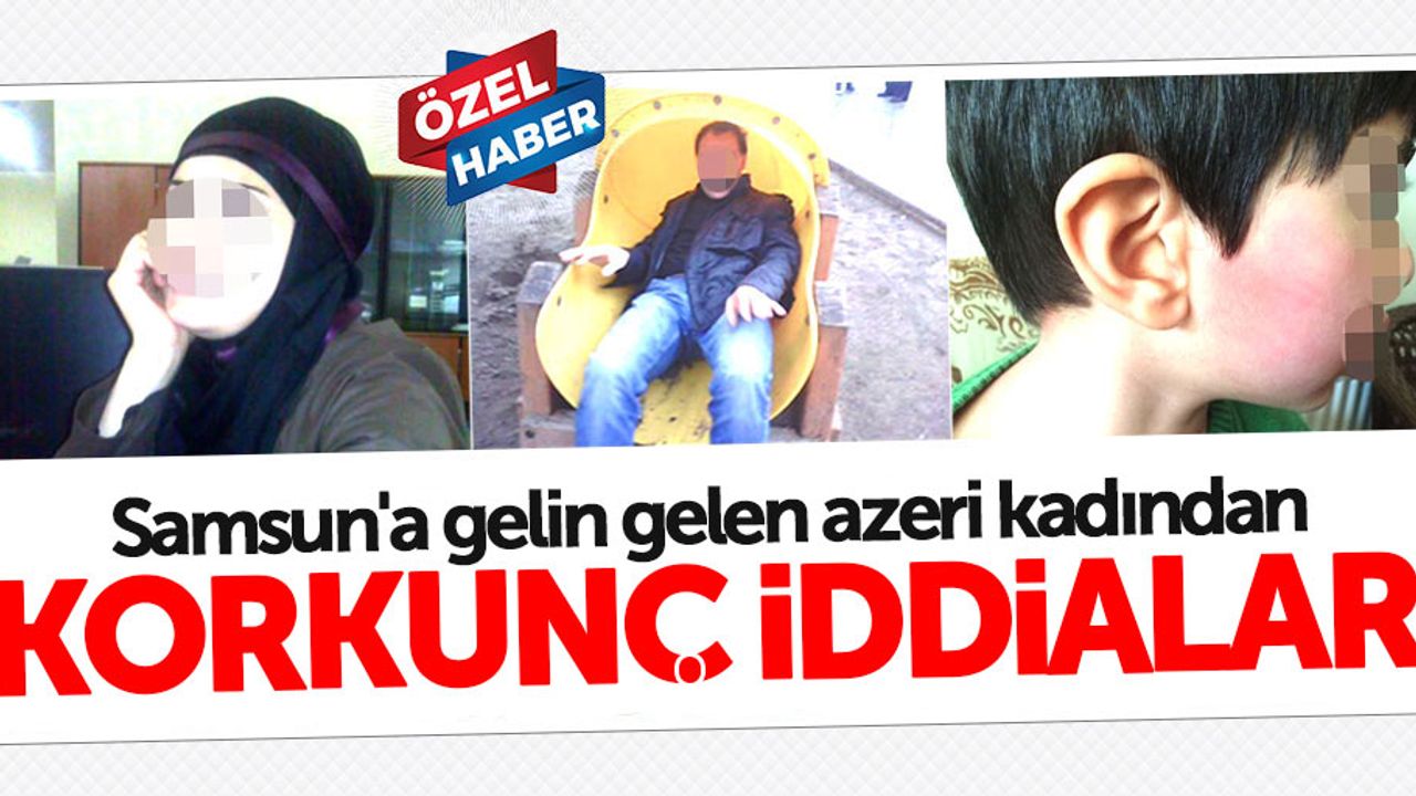Samsun’a gelin gelen Azeri kadından korkunç iddialar!