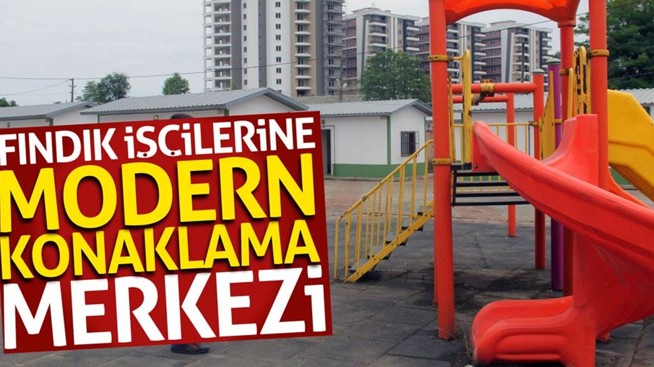 Giresun’da fındık işçilerine modern konaklama merkezleri