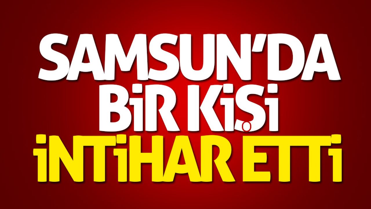 Samsun'da bir kişi intihar etti