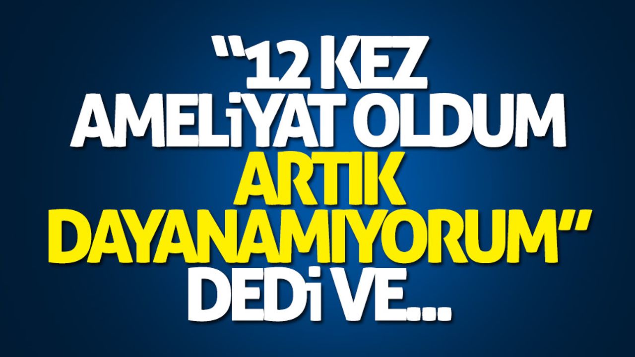 12 kez ameliyat oldum, artık dayanamıyorum dedi ve..