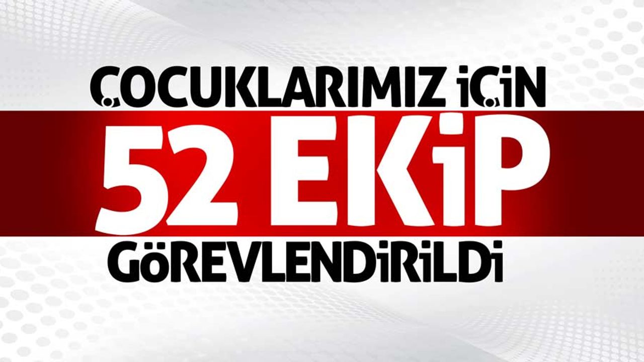 Çocuklarımız için 52 ekip görevlendirildi