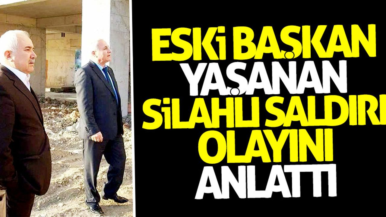 Eski Başkan yaşanan silahlı saldırı olayını anlattı