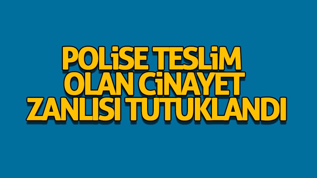 Polise teslim olan cinayet zanlısı tutuklandı