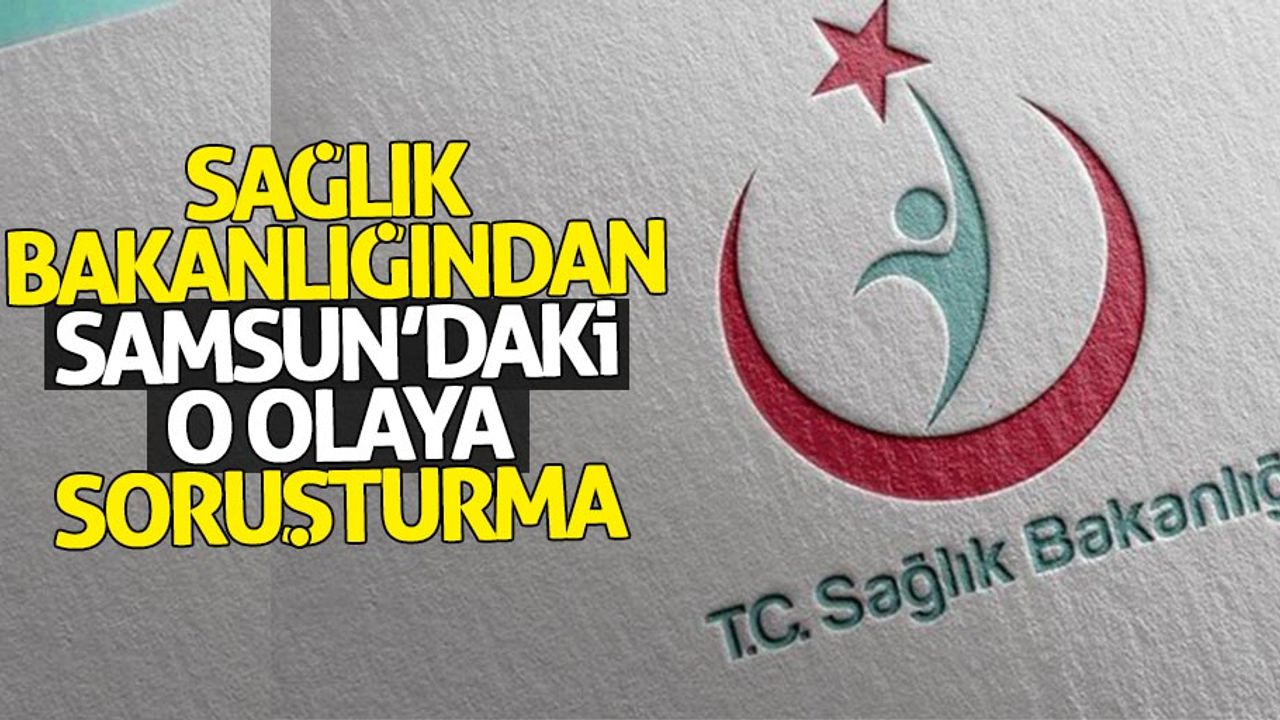 Sağlık Bakanlığından Samsunda ki o olaya soruşturma
