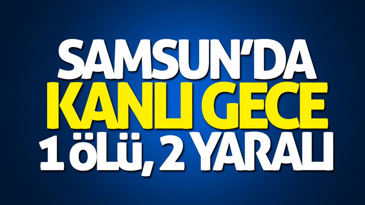 Samsun'da kanlı gece: 1 ölü, 2 yaralı