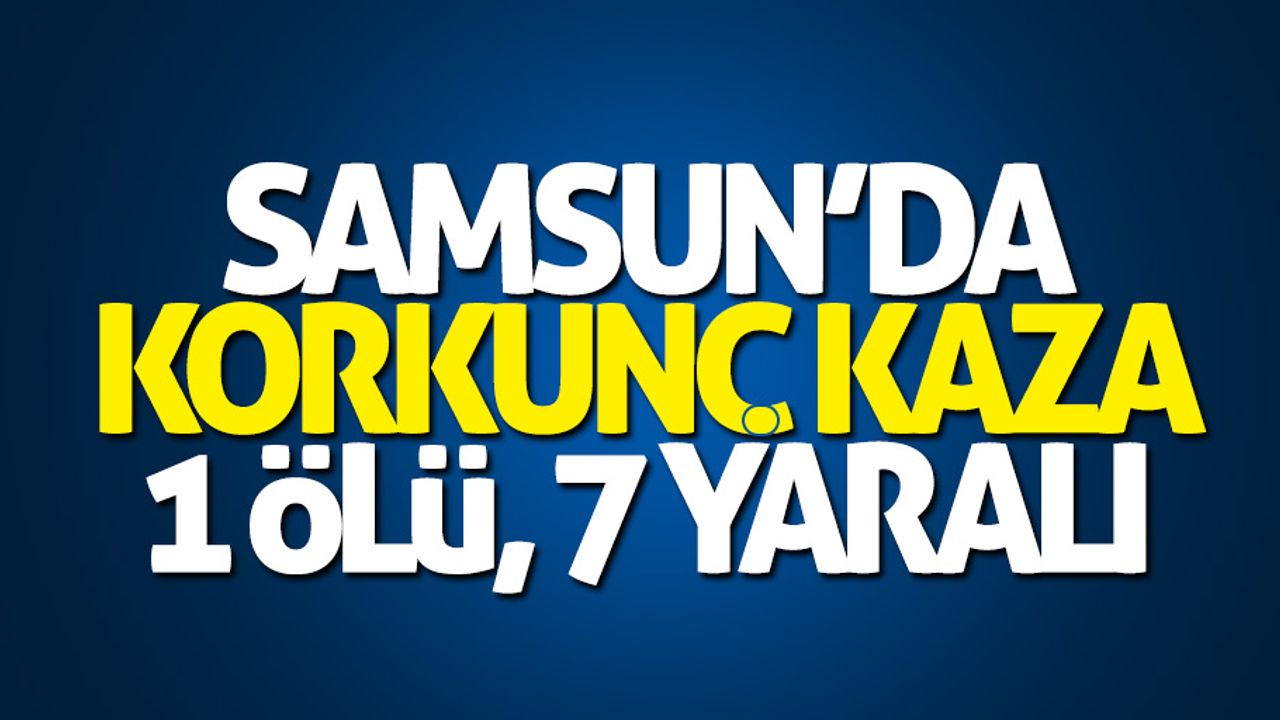 Samsun'da korkunç kaza: 1 ölü, 7 yaralı