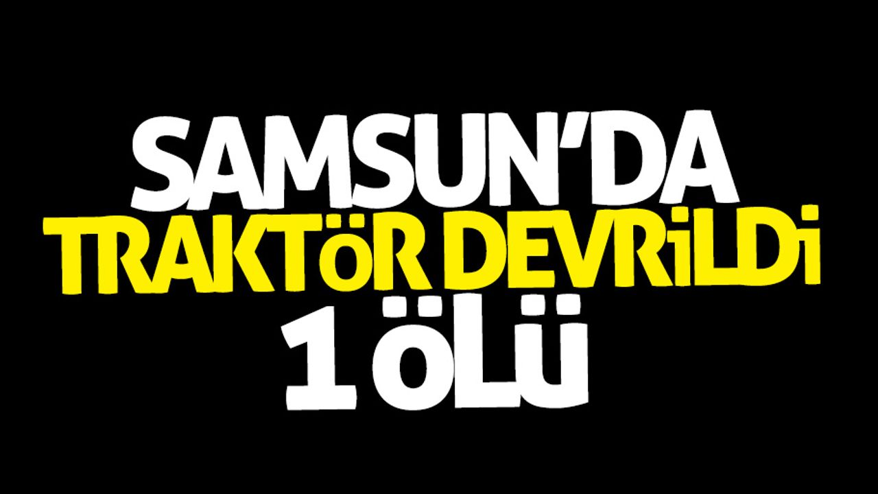 Samsun'da traktör devrildi: 1 ölü