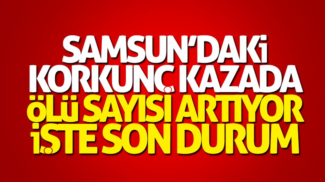 Samsun'daki korkunç kazada ölü sayısı artıyor