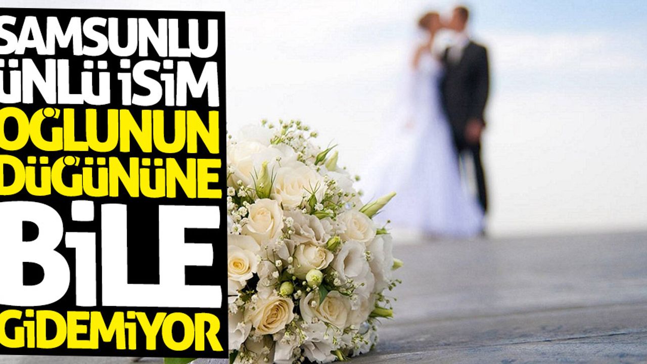 Samsunlu ünlü isim oğlunun düğününe bile gidemiyor