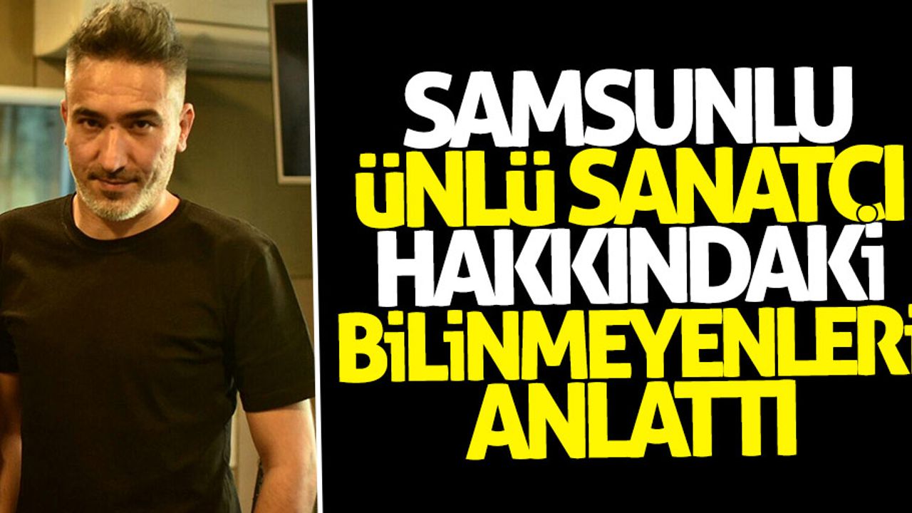 Samsunlu ünlü sanatçı hakkında bilinmeyenleri anlattı