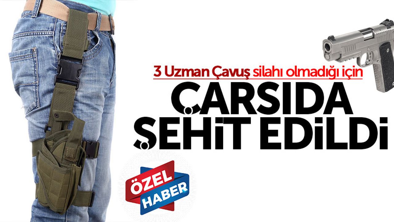 “3 Uzman Çavuş silahı olmadığı için çarşıda şehit edildi”