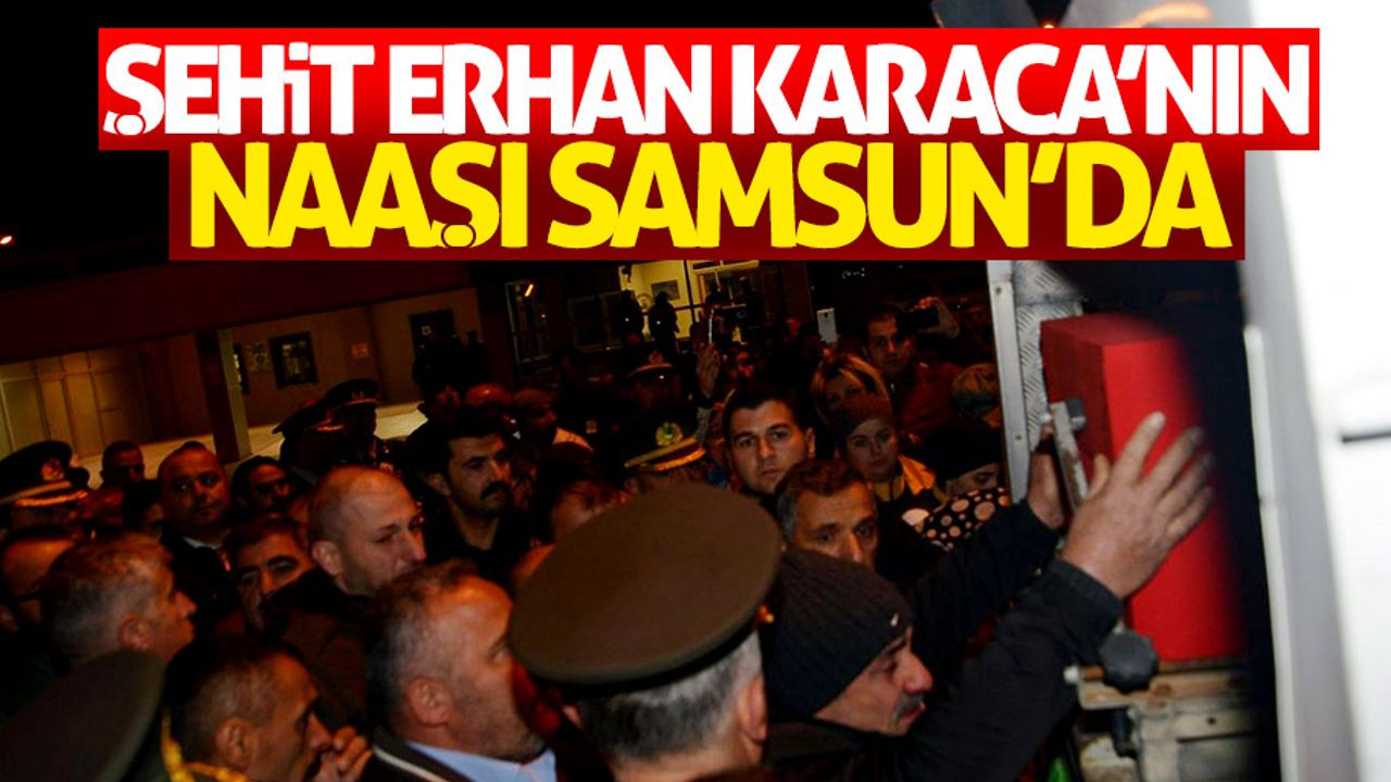 Şehit Erhan Karaca'nın naaşı Samsun'da
