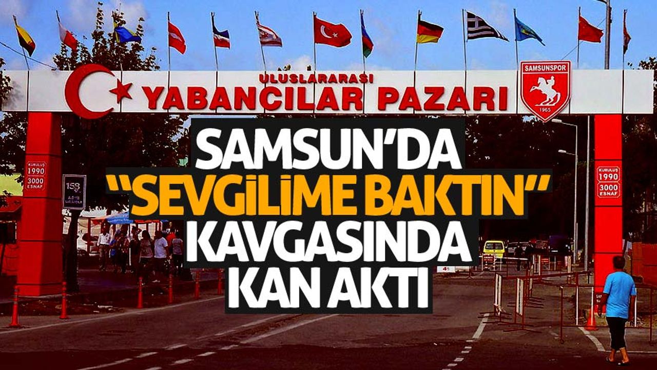 Samsun’da ‘sevgilime baktın’ kavgasında kan aktı