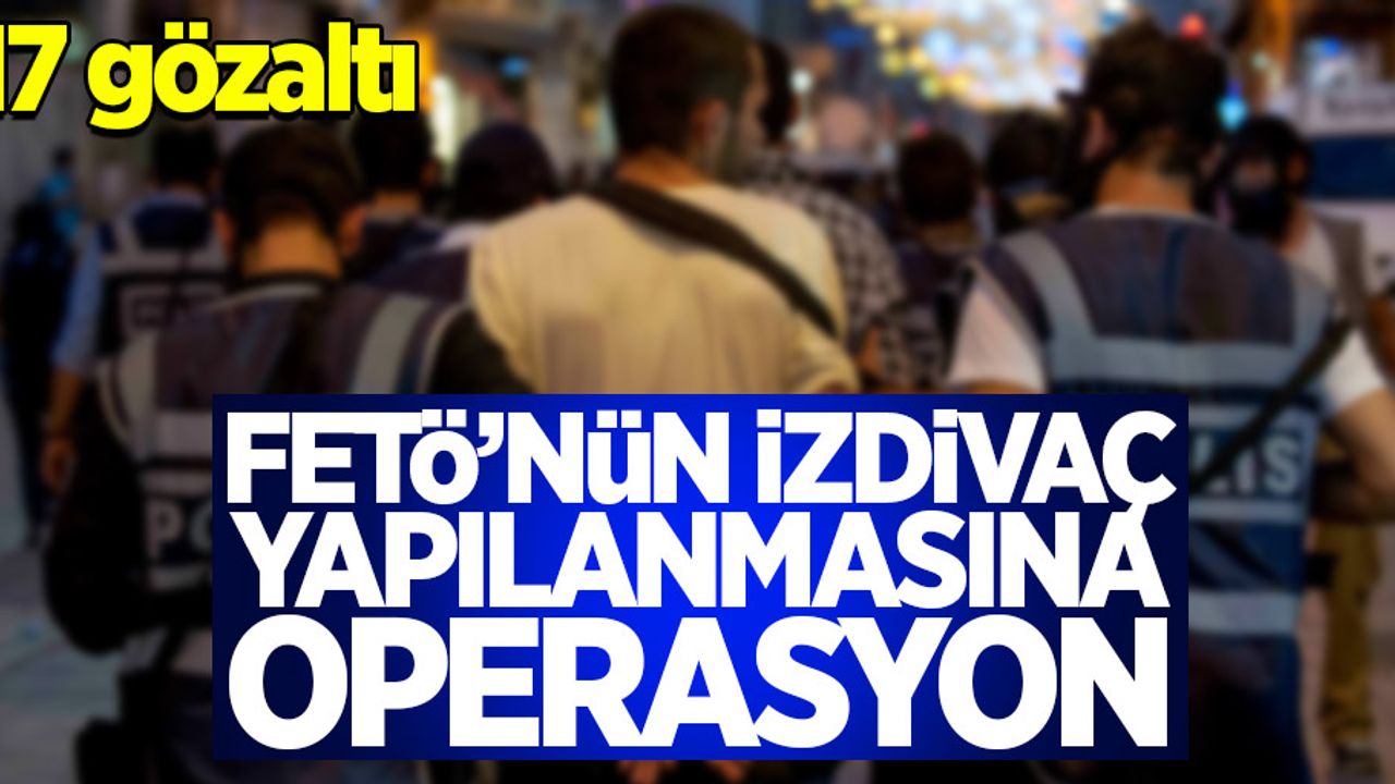 FETÖ'nün izdivaç yapılanmasına operasyon: 17 gözaltı