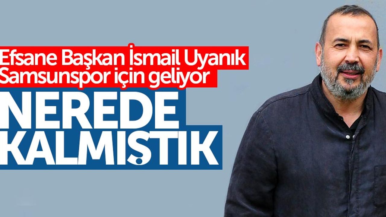 Efsane Başkan İsmail Uyanık, Samsunspor için geliyor