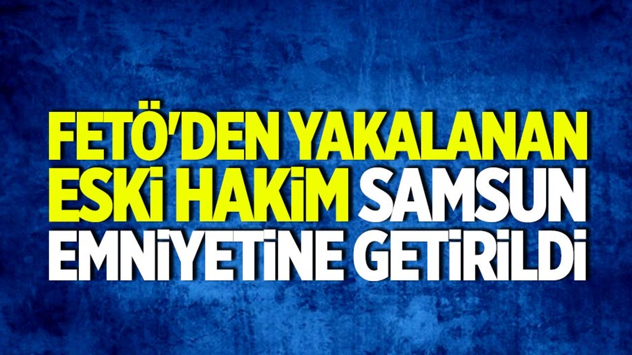 FETÖ'den yakalanan eski kadın hakim Samsun'a getirildi