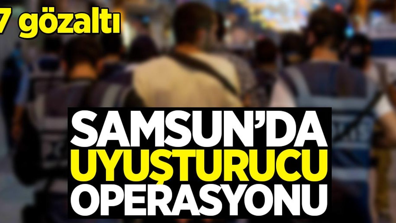 Samsun'da uyuşturucu operasyonu: 7 gözaltı