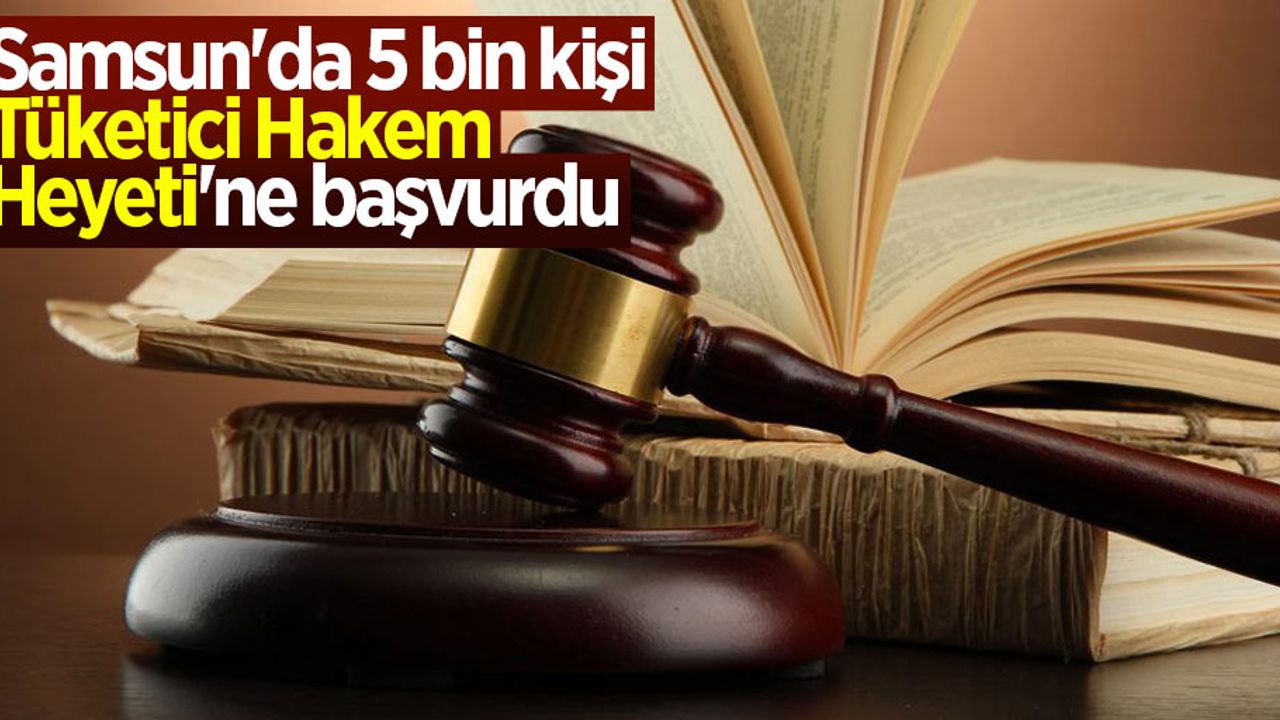 Samsun'da 5 bin kişi Tüketici Hakem Heyeti'ne başvurdu