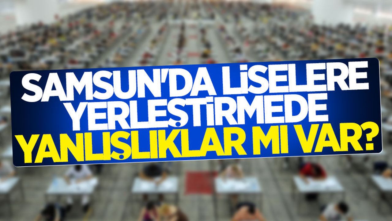 Samsun’da liselere yerleştirmede yanlışlıklar mı var?