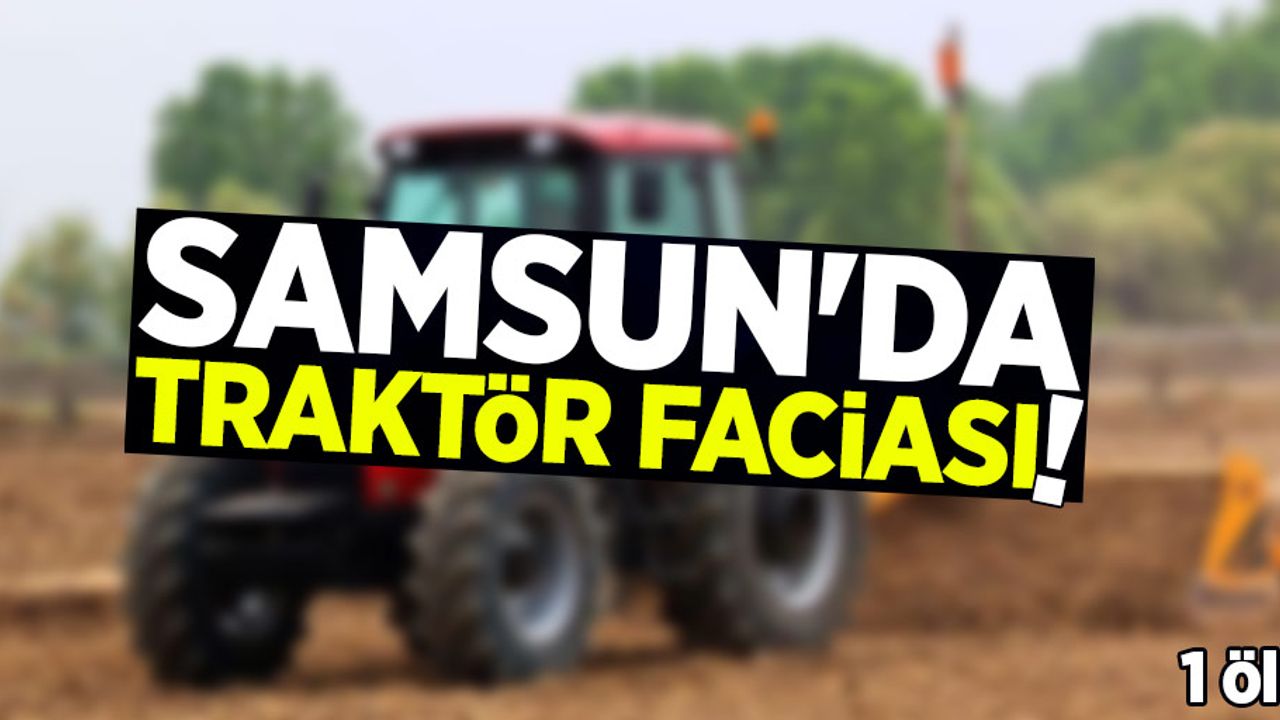 Samsun'da traktör faciası! 1 ölü