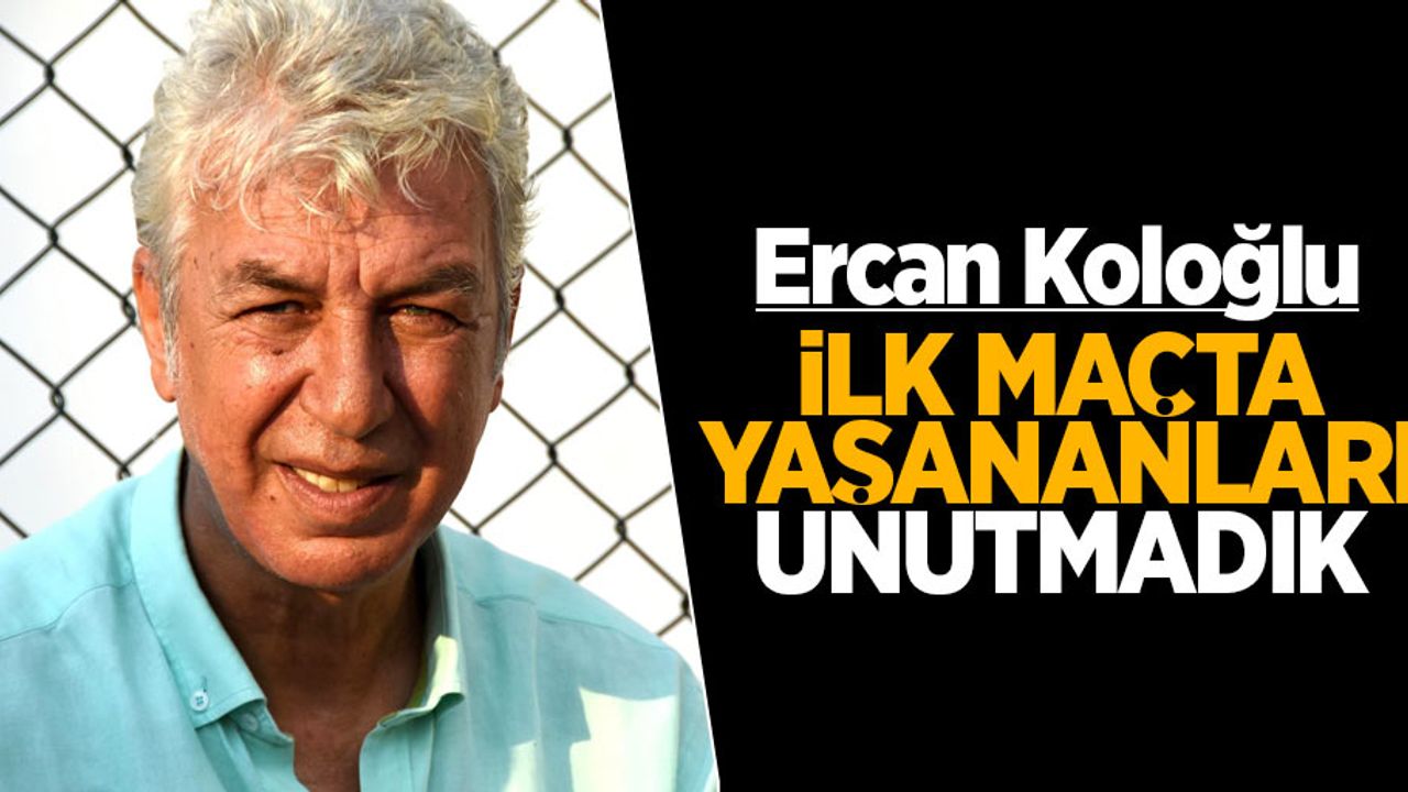 Ercan Koloğlu: İlk maçta yaşananları unutmadık 